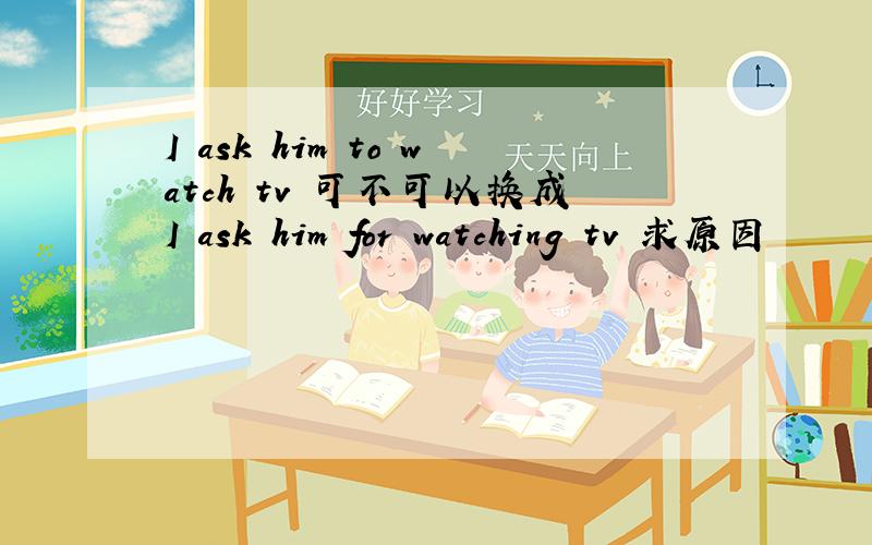 I ask him to watch tv 可不可以换成I ask him for watching tv 求原因