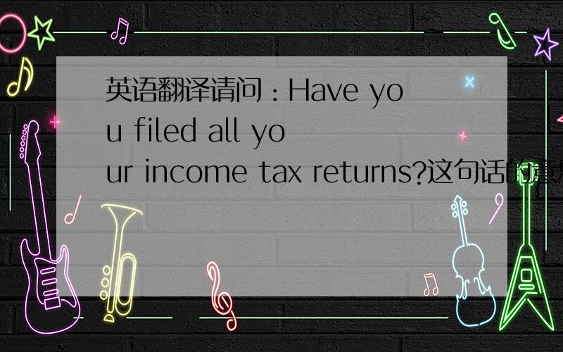 英语翻译请问：Have you filed all your income tax returns?这句话的意思是不是说 有没有交税..还是问 有没有拿退税...