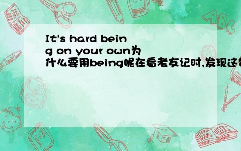 It's hard being on your own为什么要用being呢在看老友记时,发现这句话,感觉很难理解：为什么要用being呢?这里省了什么呢?语境：Is this really necessary?I can stop charging any timeYou can't live off your parentsI kno
