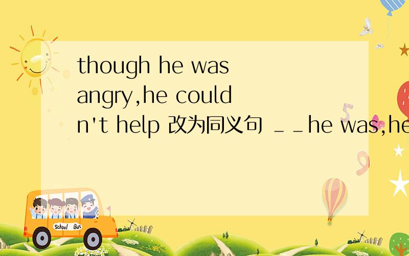 though he was angry,he couldn't help 改为同义句 ＿＿he was,he couldn't help smiling