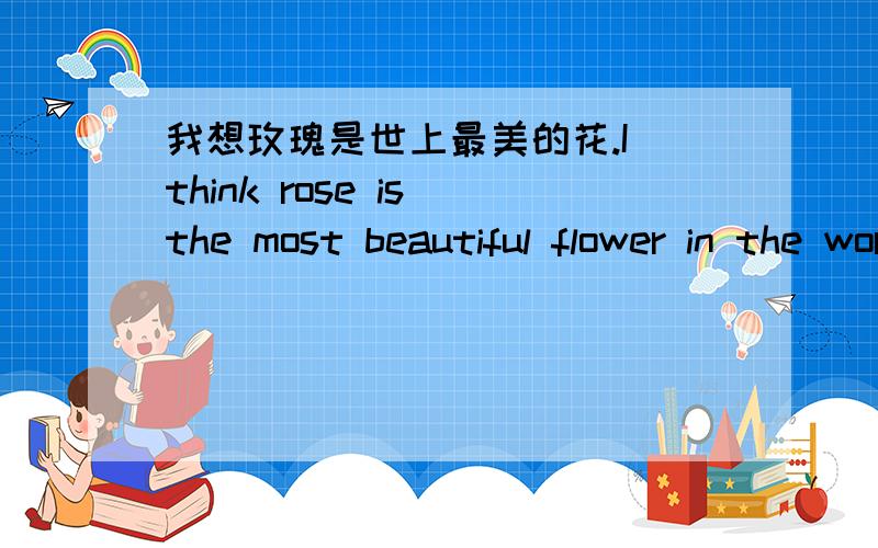 我想玫瑰是世上最美的花.I think rose is the most beautiful flower in the world.对吗?rose前需要加a或者变复数吗?