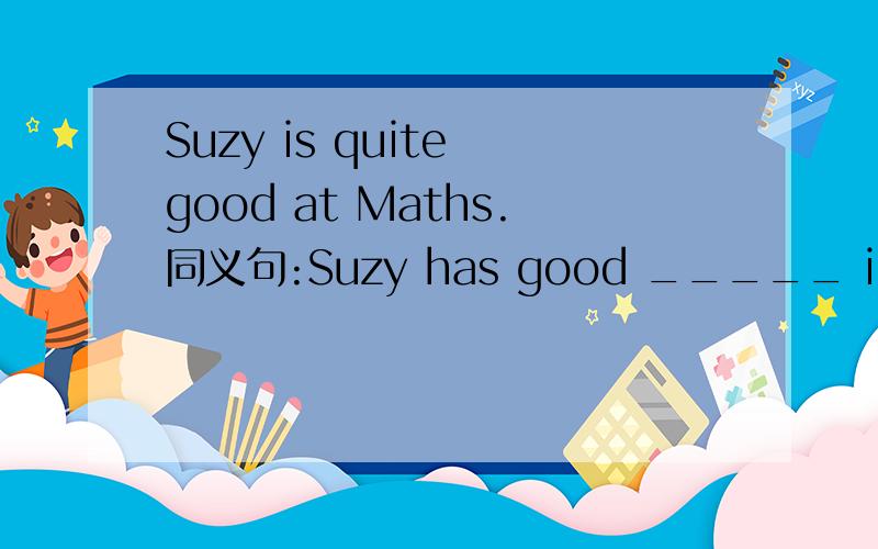 Suzy is quite good at Maths.同义句:Suzy has good _____ in _____
