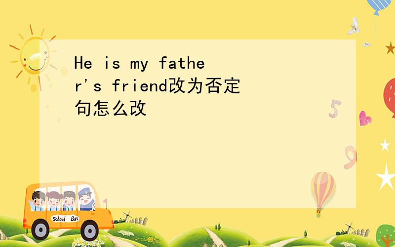 He is my father's friend改为否定句怎么改