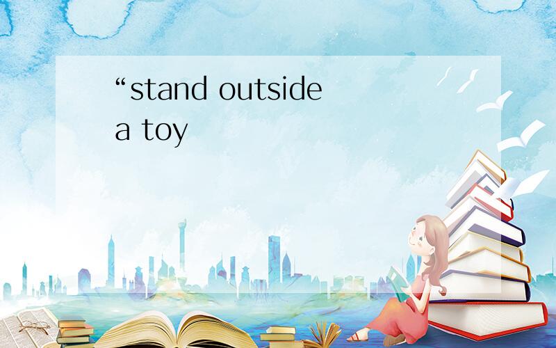 “stand outside a toy