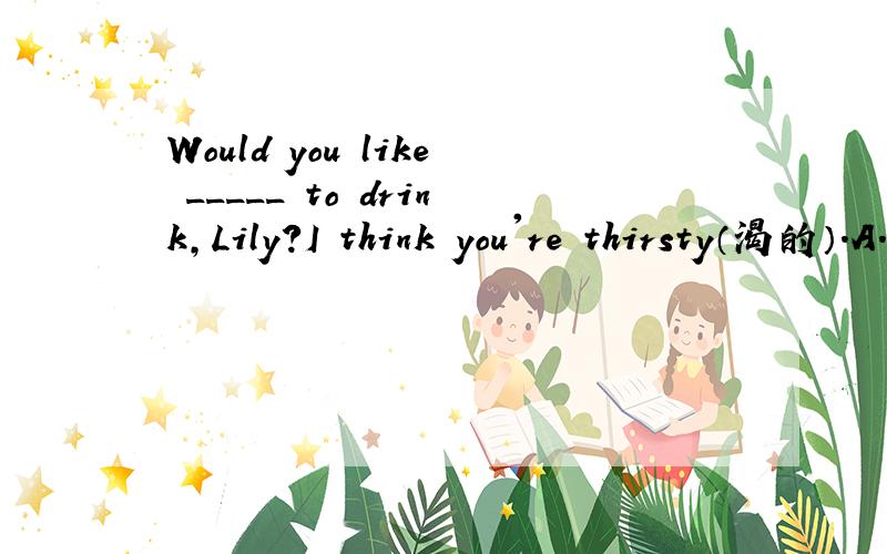 Would you like _____ to drink,Lily?I think you're thirsty（渴的）.A.everything B.anythingC.something D.nothing