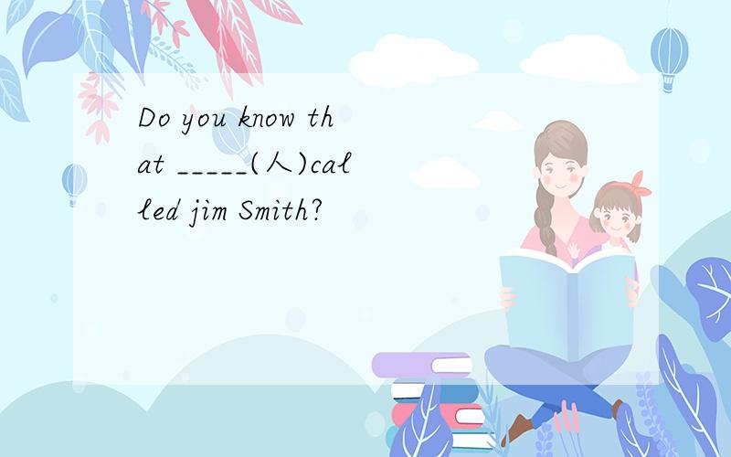 Do you know that _____(人)called jim Smith?