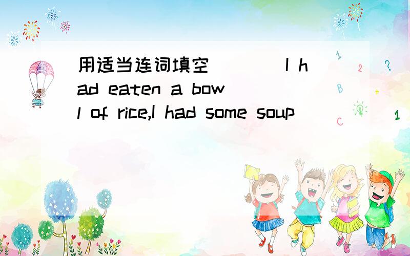 用适当连词填空____I had eaten a bowl of rice,I had some soup