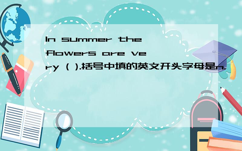 In summer the flowers are very ( ).括号中填的英文开头字母是n.