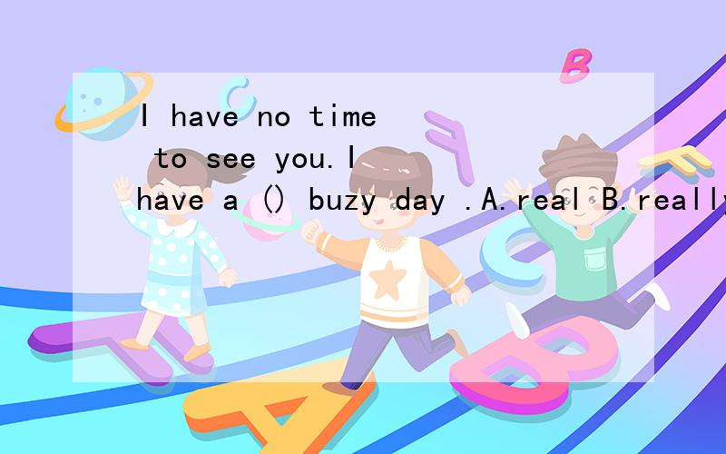 I have no time to see you.I have a () buzy day .A.real B.really请也添加说明,谢谢o(∩_∩)o