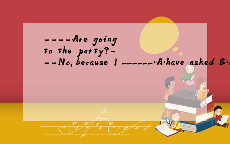 ----Are going to the party?---No,because I ______.A.have asked B.haven't asked C.have been asked D.haven't been asked