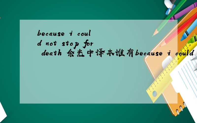 because i could not stop for death 余光中译本谁有because i could not stop for death 余光中的译本啊,现在急用!有的话请各位大侠回复一个啊!急用!