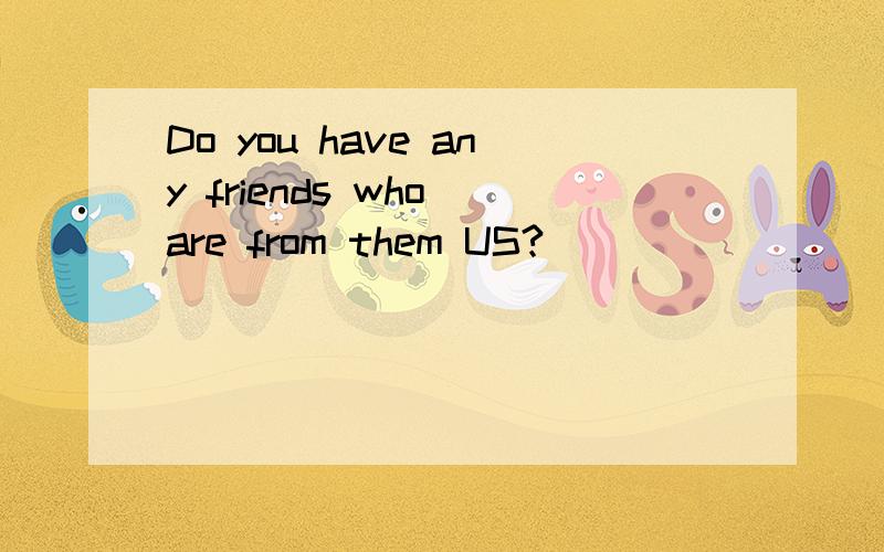 Do you have any friends who are from them US?