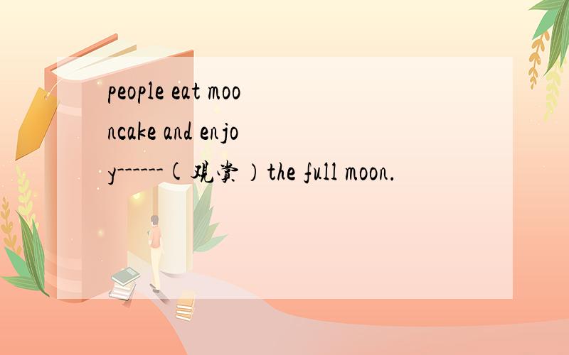 people eat mooncake and enjoy------(观赏）the full moon.