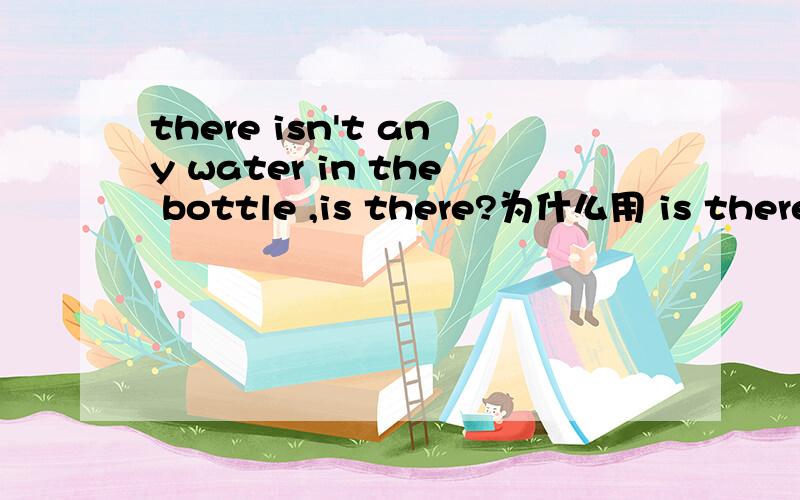 there isn't any water in the bottle ,is there?为什么用 is there而不用is it为什么用 is there而不用is it