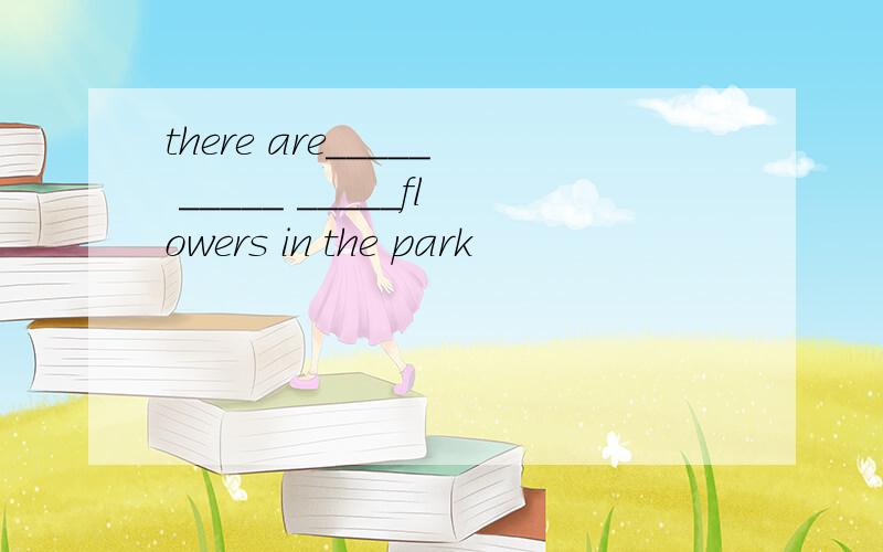 there are_____ _____ _____flowers in the park