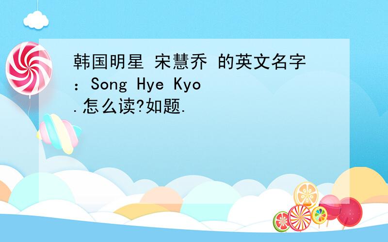 韩国明星 宋慧乔 的英文名字：Song Hye Kyo .怎么读?如题.