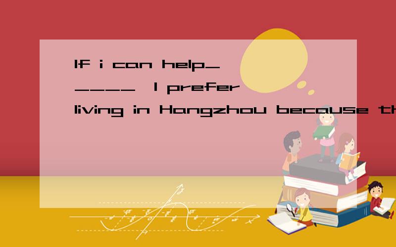 If i can help_____,I prefer living in Hangzhou because the weather here is better than___.A,it,that B,it,it C,that.one D,that.that