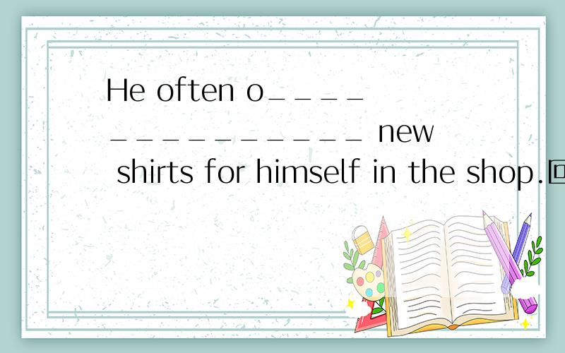 He often o______________ new shirts for himself in the shop.回答貌似要有三单吧