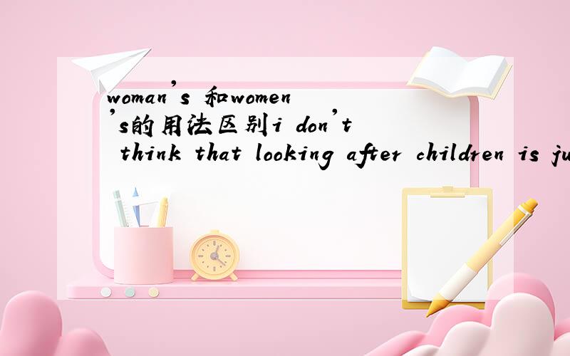 woman's 和women's的用法区别i don't think that looking after children is just _____work