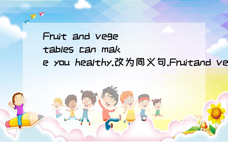 Fruit and vegetables can make you healthy.改为同义句.Fruitand vegetables can help you后有5空格