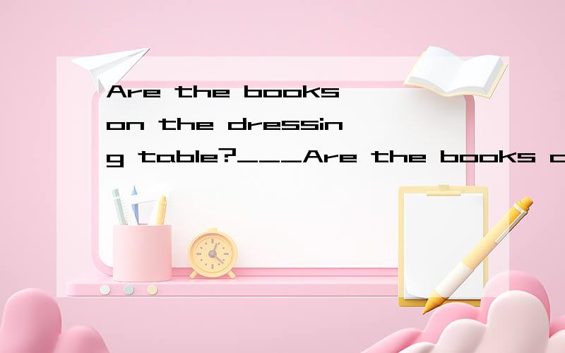 Are the books on the dressing table?___Are the books on the dressing table?________.