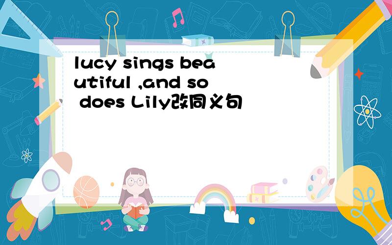 lucy sings beautiful ,and so does Lily改同义句