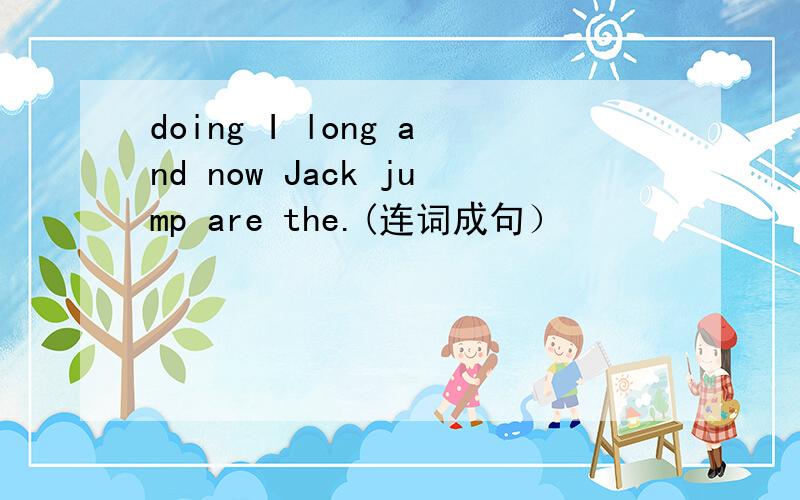doing I long and now Jack jump are the.(连词成句）