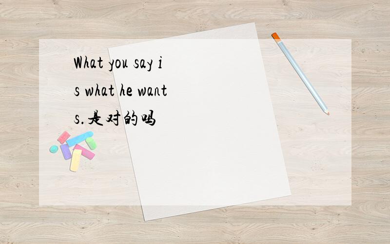 What you say is what he wants.是对的吗