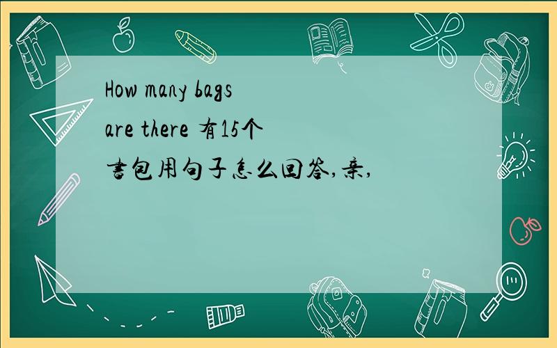How many bags are there 有15个书包用句子怎么回答,亲,