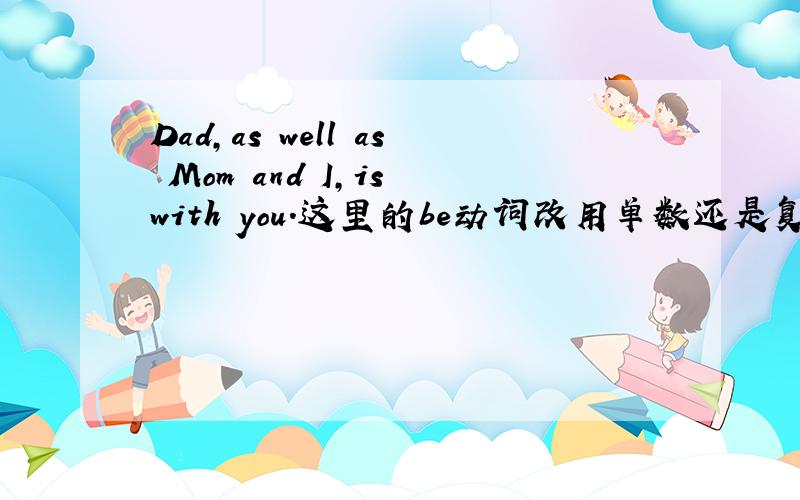 Dad,as well as Mom and I,is with you.这里的be动词改用单数还是复数?