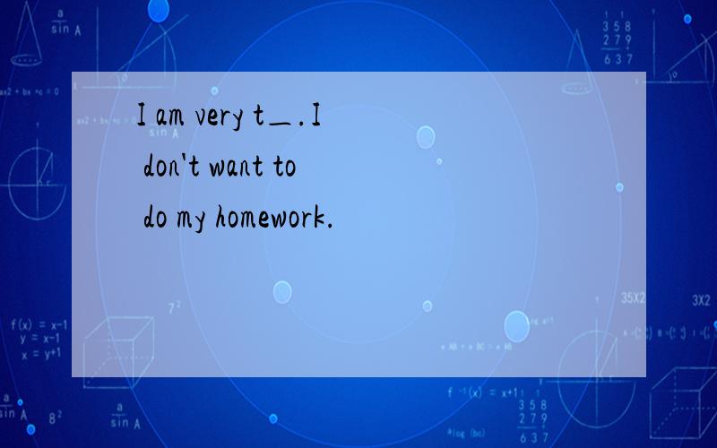I am very t＿.I don't want to do my homework.