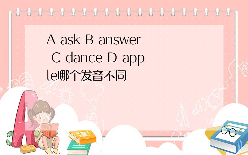 A ask B answer C dance D apple哪个发音不同