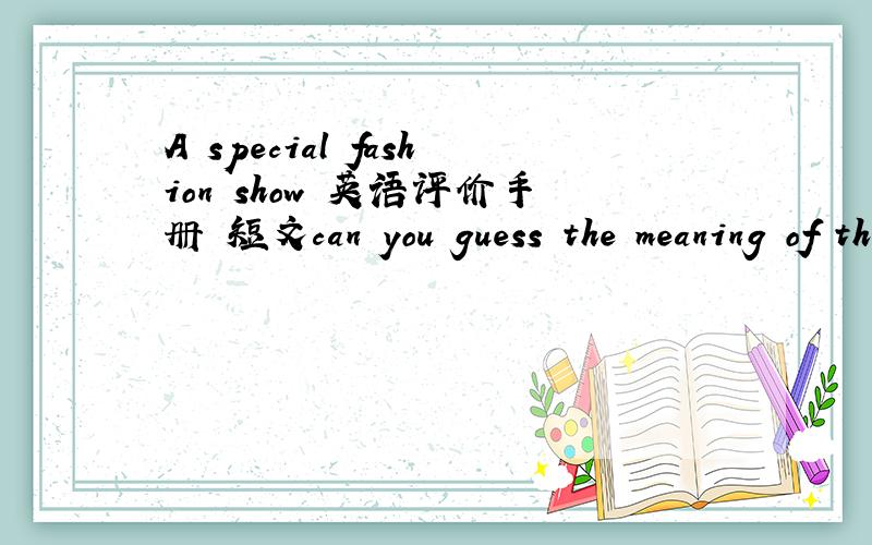 A special fashion show 英语评价手册 短文can you guess the meaning of the underlined word opening?___________________________________________________________________急————!急死了 再不回答就快疯了