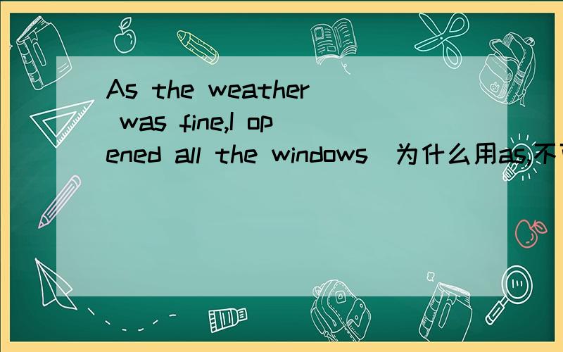 As the weather was fine,I opened all the windows．为什么用as,不可以用since吗?