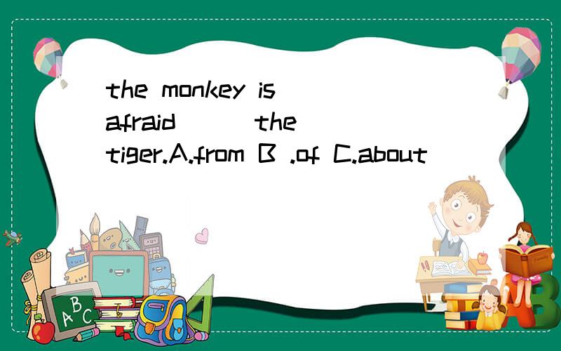 the monkey is afraid ( )the tiger.A.from B .of C.about