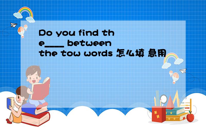 Do you find the____ between the tow words 怎么填 急用