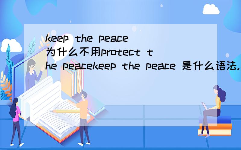keep the peace为什么不用protect the peacekeep the peace 是什么语法. keep sth? 什么意思呢?有protect the peace的用法吗,可以和前者互换吗?