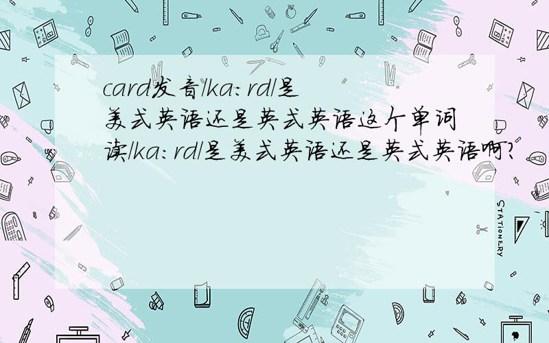 card发音/ka:rd/是美式英语还是英式英语这个单词读/ka:rd/是美式英语还是英式英语啊?