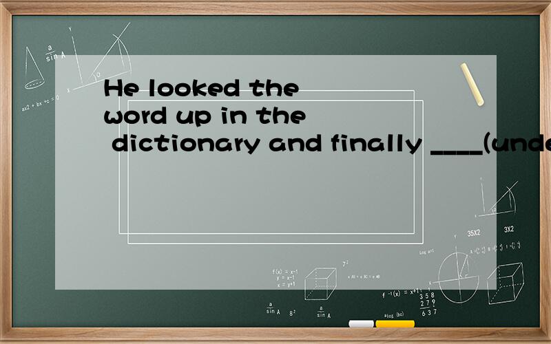 He looked the word up in the dictionary and finally ____(understand) what it meant.用所给词的正确形式填空.横线中的怎么填?急.