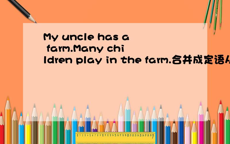 My uncle has a farm.Many children play in the farm.合并成定语从句