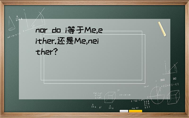 nor do i等于Me,either.还是Me,neither?