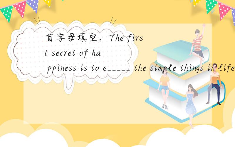首字母填空：The first secret of ha ppiness is to e_____ the simple things in life.