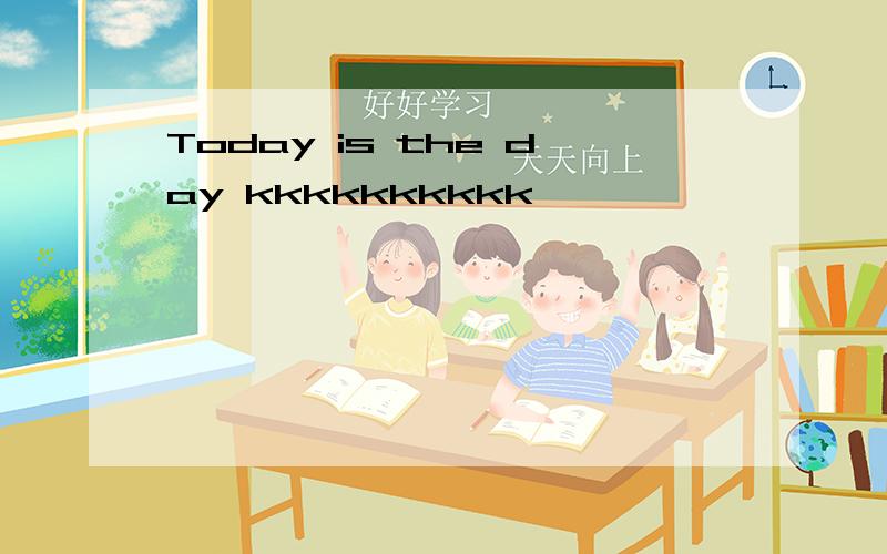 Today is the day kkkkkkkkkk