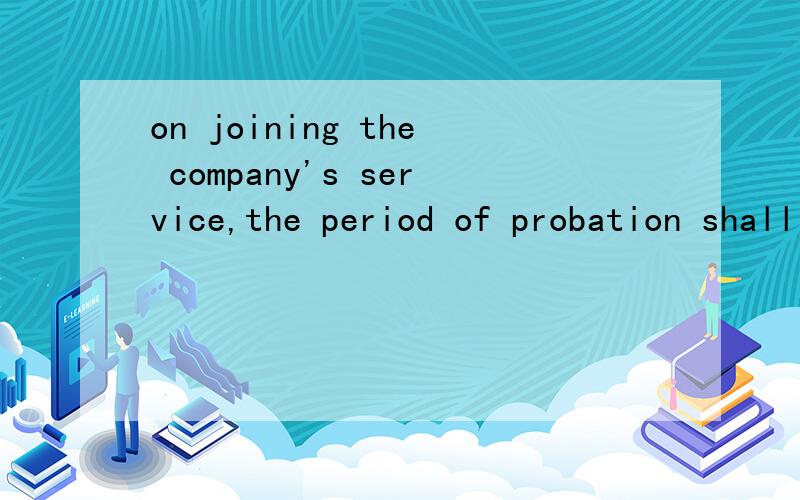 on joining the company's service,the period of probation shall be up to tree to six month from the date of commencement.upon successful of such period,you shall either eligible for confirmation on your appointment or services be terminatedduring the