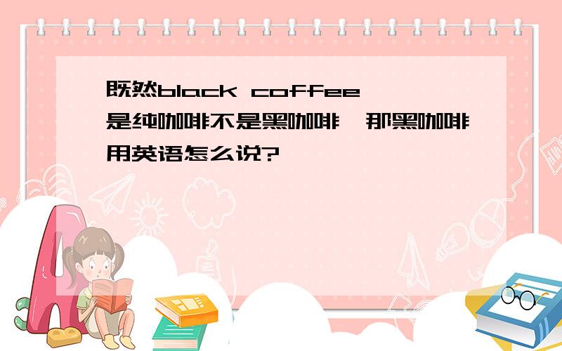 既然black coffee是纯咖啡不是黑咖啡,那黑咖啡用英语怎么说?