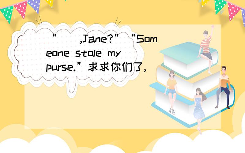 “（）,Jane?”“Someone stole my purse.”求求你们了,
