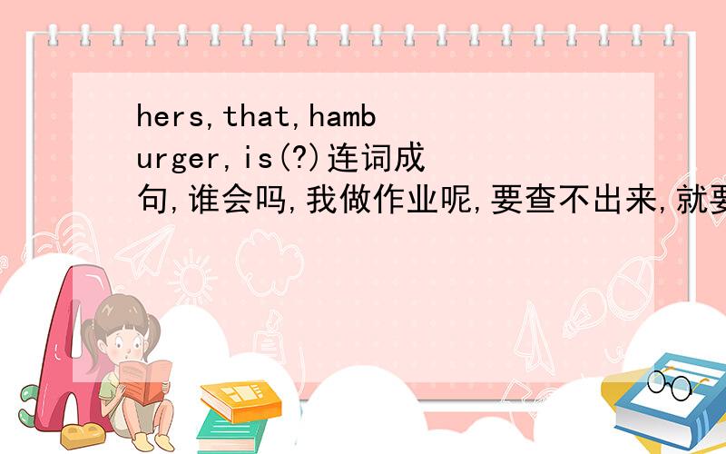 hers,that,hamburger,is(?)连词成句,谁会吗,我做作业呢,要查不出来,就要被“竹笋炒肉”了,各位能人异士,小女在此谢过~意思是什么