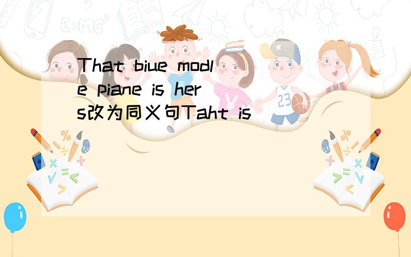 That biue modle piane is hers改为同义句Taht is
