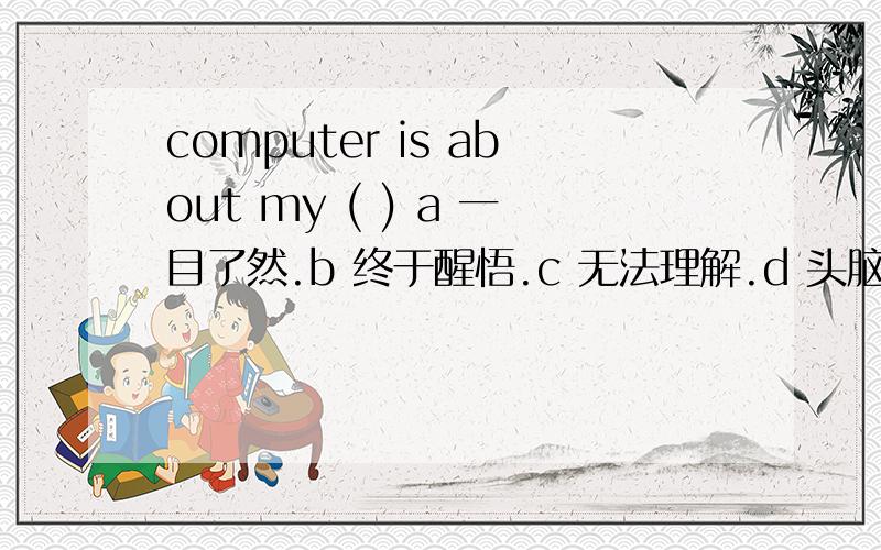 computer is about my ( ) a 一目了然.b 终于醒悟.c 无法理解.d 头脑发昏