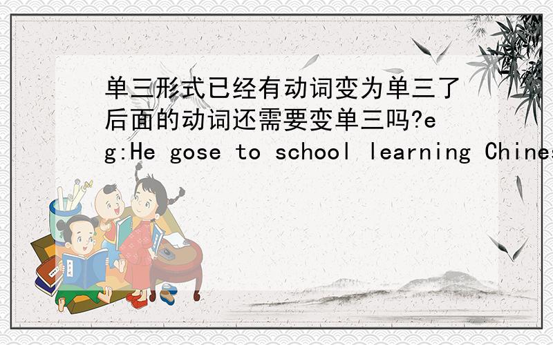 单三形式已经有动词变为单三了后面的动词还需要变单三吗?eg:He gose to school learning Chinese.还是He gose to school learn Chinese.